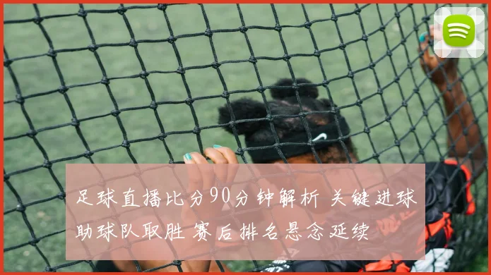 足球直播比分90分钟解析 关键进球助球队取胜 赛后排名悬念延续