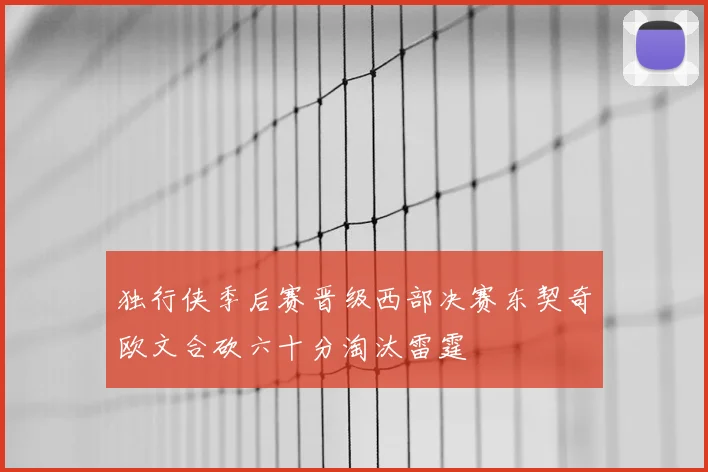 独行侠季后赛晋级西部决赛东契奇欧文合砍六十分淘汰雷霆