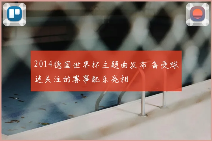 2014德国世界杯主题曲发布 备受球迷关注的赛事配乐亮相