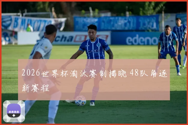 2026世界杯淘汰赛制揭晓 48队角逐新赛程