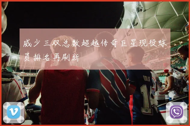 威少三双总数超越传奇巨星现役球员排名再刷新