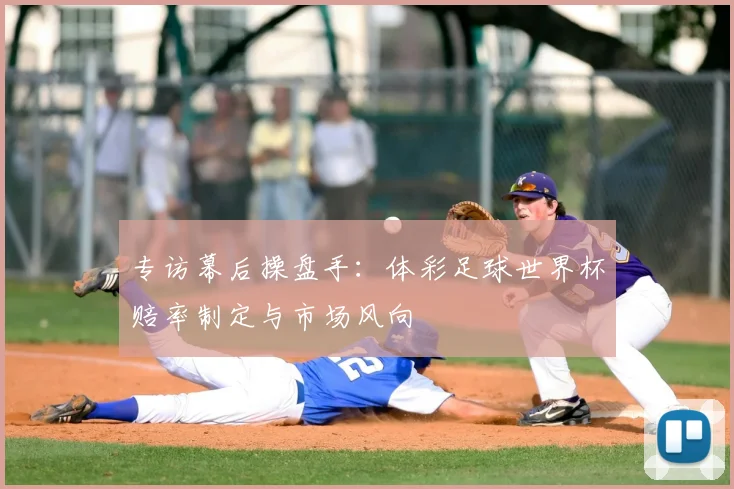 专访幕后操盘手:体彩足球世界杯赔率制定与市场风向