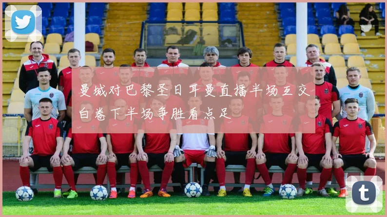 曼城对巴黎圣日耳曼直播半场互交白卷下半场争胜看点足
