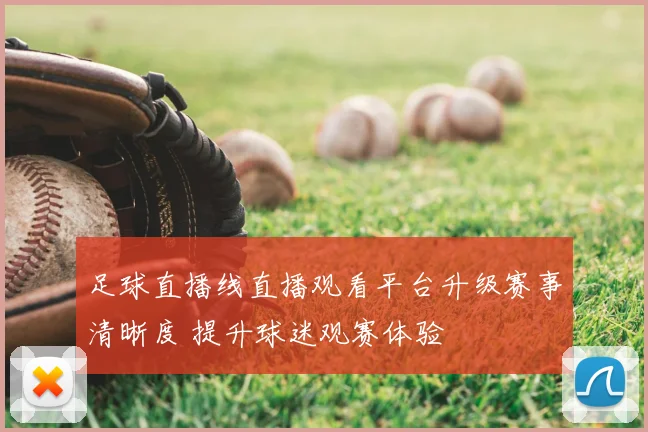 足球直播线直播观看平台升级赛事清晰度 提升球迷观赛体验