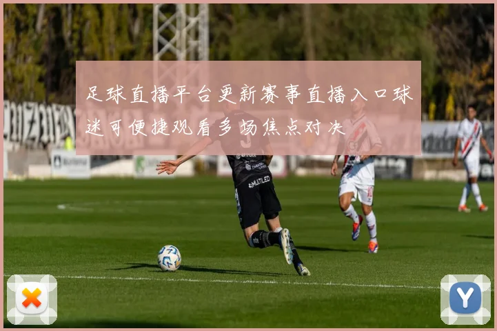 足球直播平台更新赛事直播入口球迷可便捷观看多场焦点对决