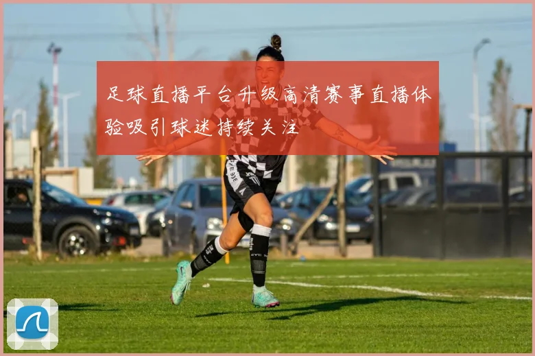 足球直播平台升级高清赛事直播体验吸引球迷持续关注