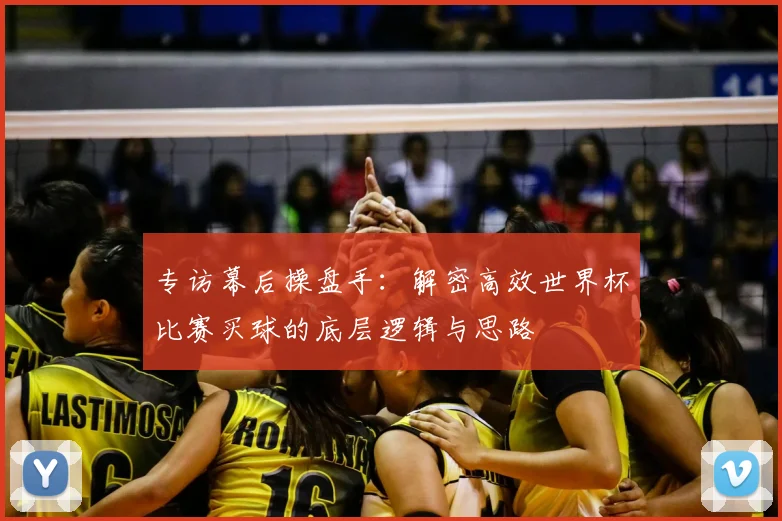 专访幕后操盘手:解密高效世界杯比赛买球的底层逻辑与思路