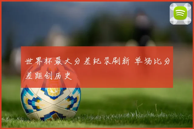 世界杯最大分差纪录刷新 单场比分差距创历史