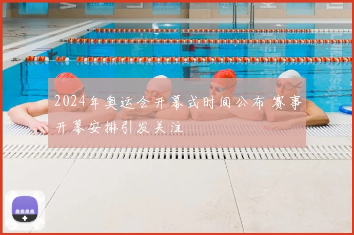 2024年奥运会开幕式时间公布 赛事开幕安排引发关注