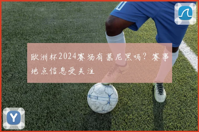 欧洲杯2024赛场有慕尼黑吗?赛事地点信息受关注
