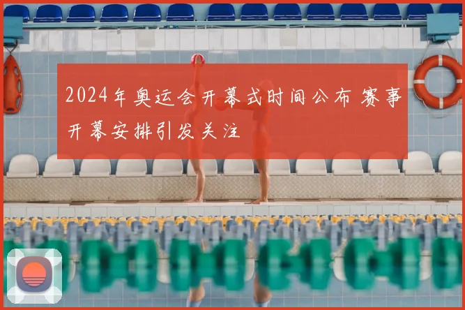 2024年奥运会开幕式时间公布 赛事开幕安排引发关注