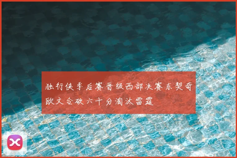 独行侠季后赛晋级西部决赛东契奇欧文合砍六十分淘汰雷霆
