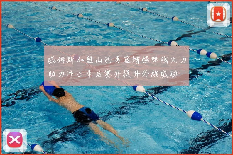 威姆斯加盟山西男篮增强锋线火力助力冲击季后赛并提升外线威胁