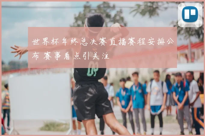 世界杯年终总决赛直播赛程安排公布 赛事看点引关注