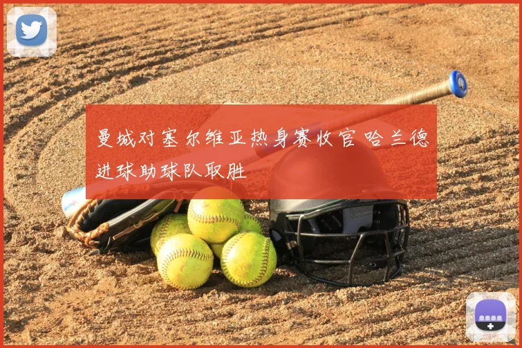 曼城对塞尔维亚热身赛收官 哈兰德进球助球队取胜