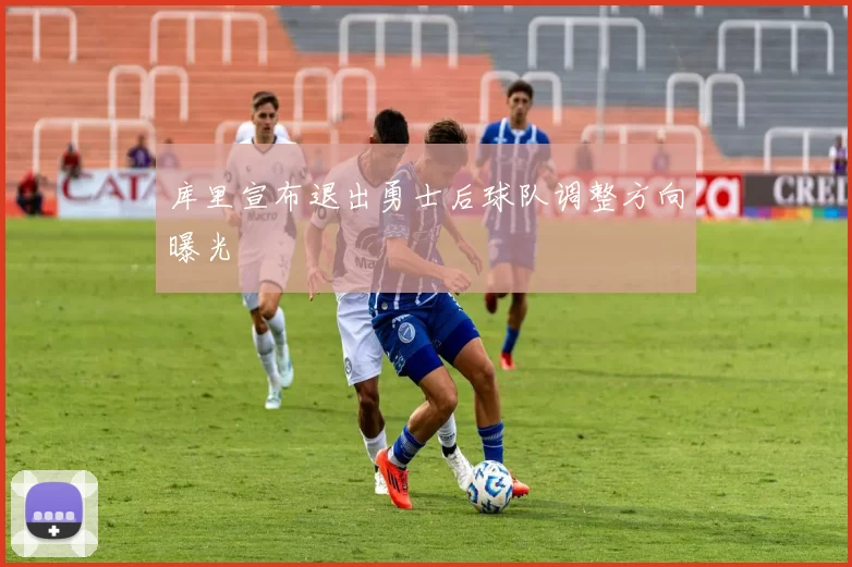 库里宣布退出勇士后球队调整方向曝光