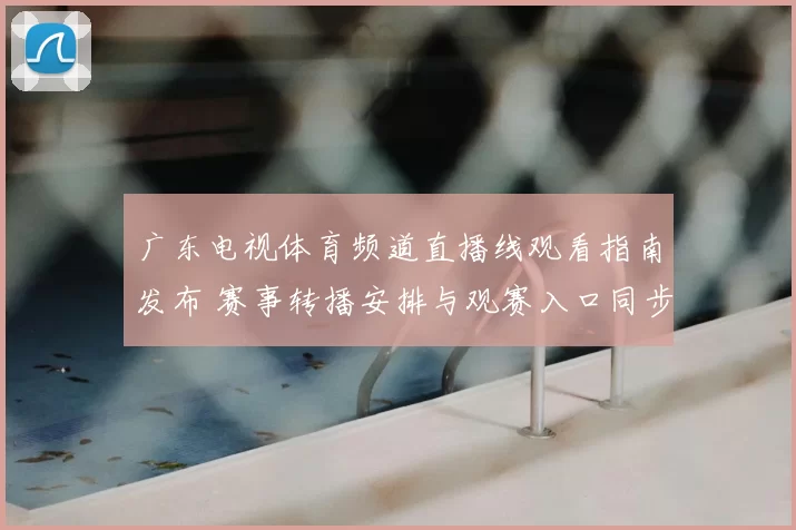 广东电视体育频道直播线观看指南发布 赛事转播安排与观赛入口同步更新