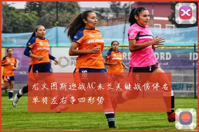 尤文图斯迎战AC米兰关键战伤停名单将左右争四形势