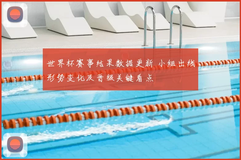 世界杯赛事结果数据更新 小组出线形势变化及晋级关键看点