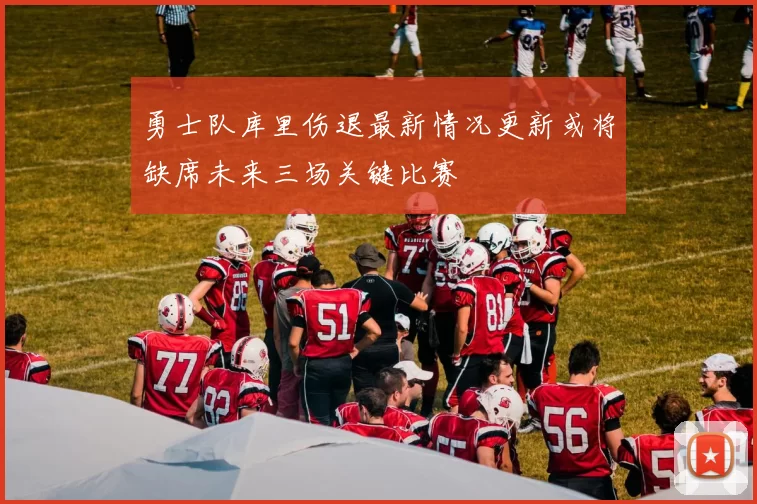 勇士队库里伤退最新情况更新或将缺席未来三场关键比赛