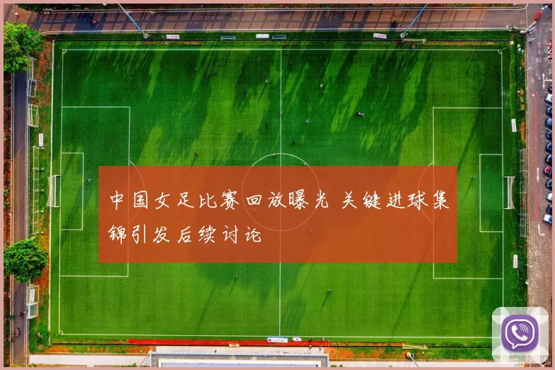 中国女足比赛回放曝光 关键进球集锦引发后续讨论
