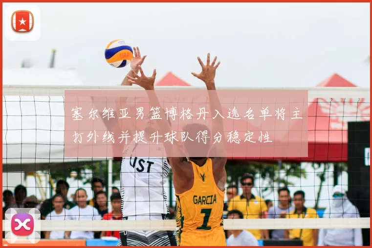 塞尔维亚男篮博格丹入选名单将主打外线并提升球队得分稳定性