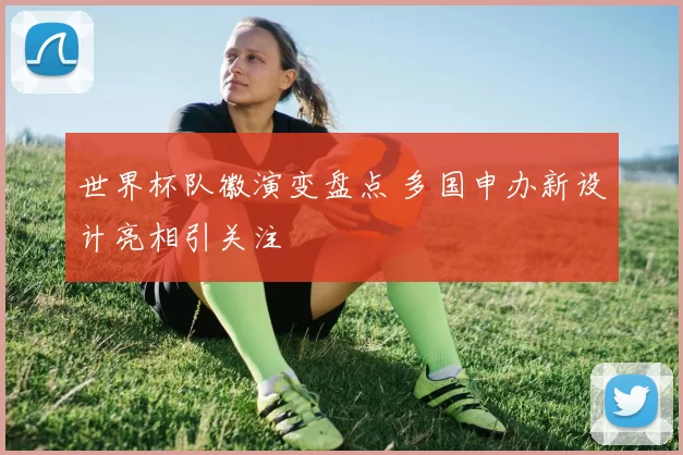 世界杯队徽演变盘点 多国申办新设计亮相引关注