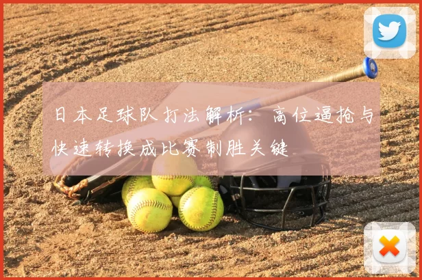 日本足球队打法解析：高位逼抢与快速转换成比赛制胜关键