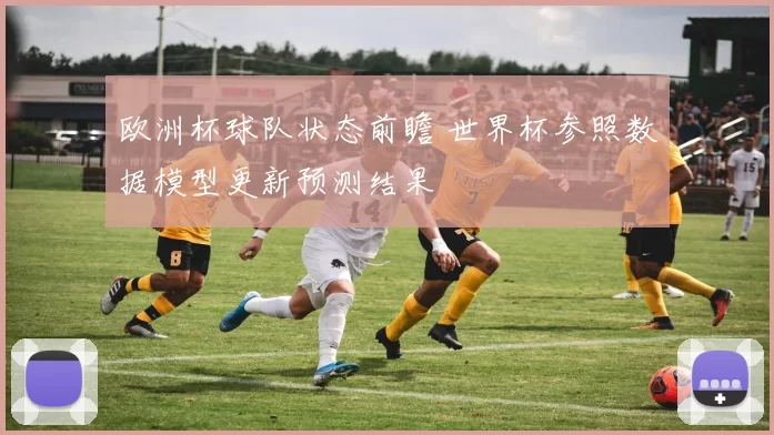 欧洲杯球队状态前瞻 世界杯参照数据模型更新预测结果
