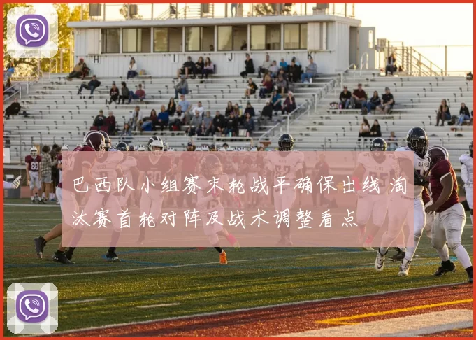 巴西队小组赛末轮战平确保出线 淘汰赛首轮对阵及战术调整看点