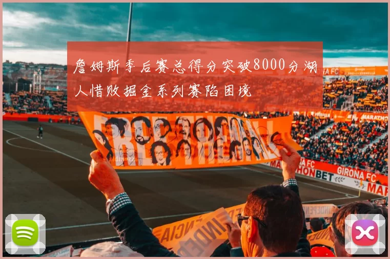 詹姆斯季后赛总得分突破8000分湖人惜败掘金系列赛陷困境