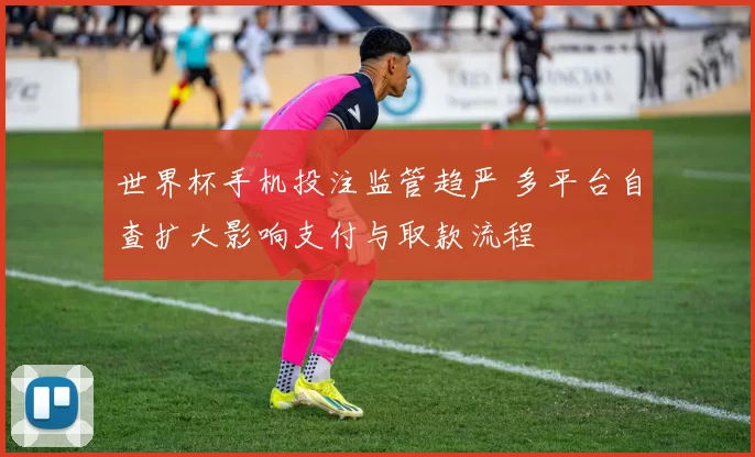 世界杯手机投注监管趋严 多平台自查扩大影响支付与取款流程