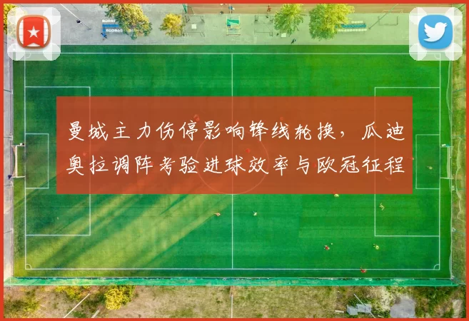 曼城主力伤停影响锋线轮换，瓜迪奥拉调阵考验进球效率与欧冠征程