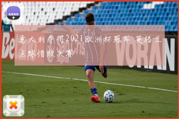 意大利夺得2021欧洲杯冠军 英格兰点球惜败决赛