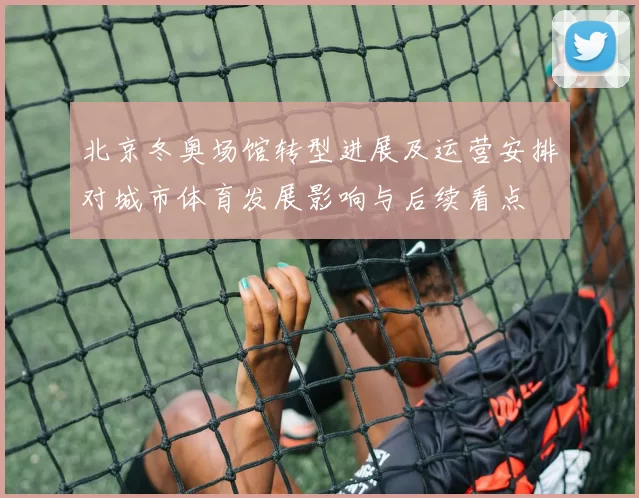 北京冬奥场馆转型进展及运营安排对城市体育发展影响与后续看点