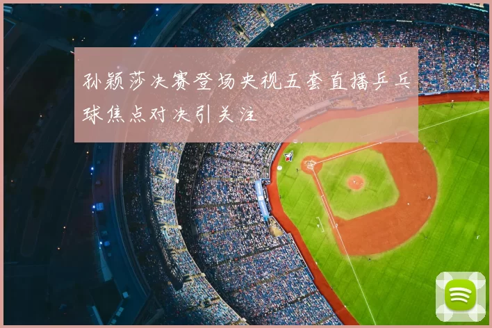 孙颖莎决赛登场央视五套直播乒乓球焦点对决引关注