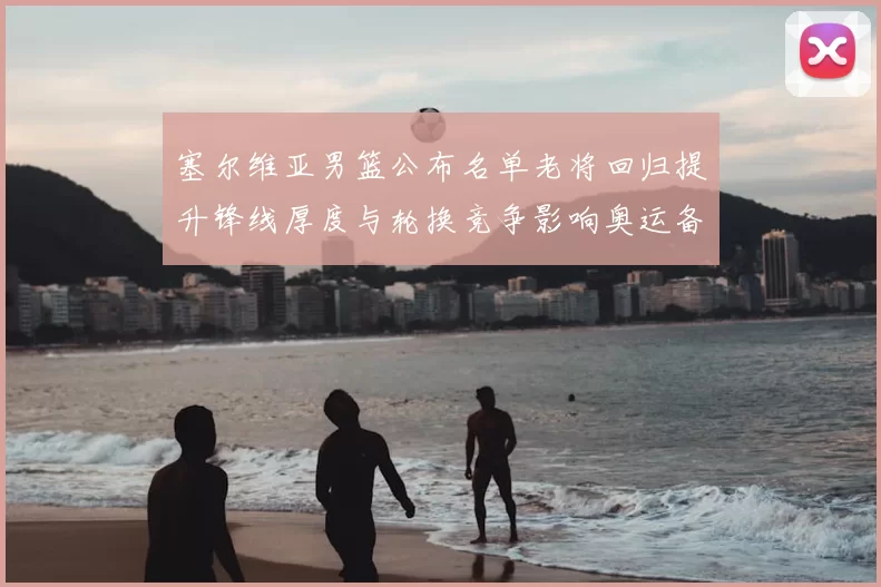 塞尔维亚男篮公布名单老将回归提升锋线厚度与轮换竞争影响奥运备战