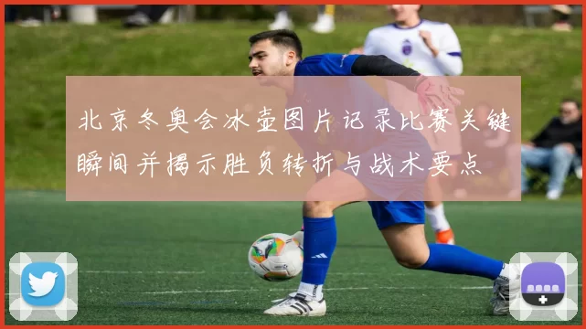 北京冬奥会冰壶图片记录比赛关键瞬间并揭示胜负转折与战术要点