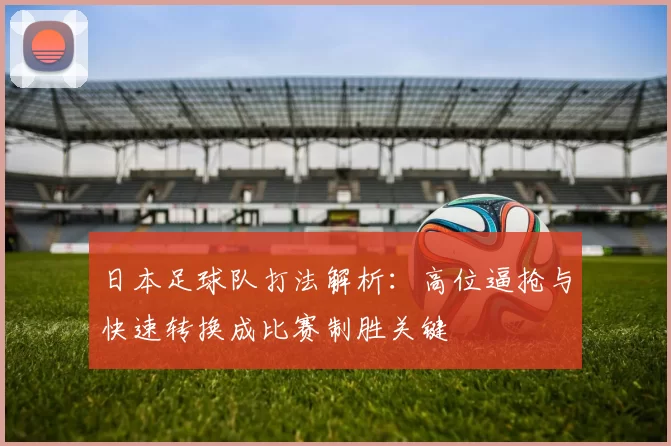 日本足球队打法解析：高位逼抢与快速转换成比赛制胜关键
