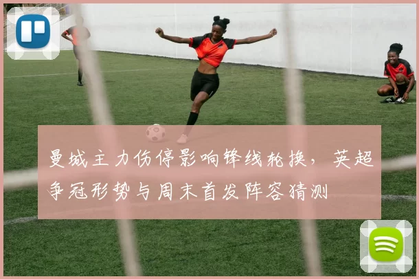 曼城主力伤停影响锋线轮换，英超争冠形势与周末首发阵容猜测