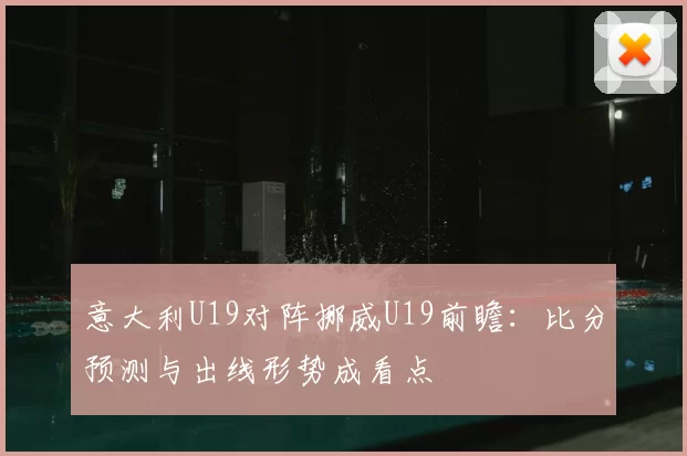 意大利U19对阵挪威U19前瞻：比分预测与出线形势成看点