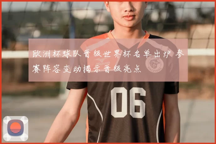 欧洲杯球队晋级世界杯名单出炉 参赛阵容变动揭示晋级亮点