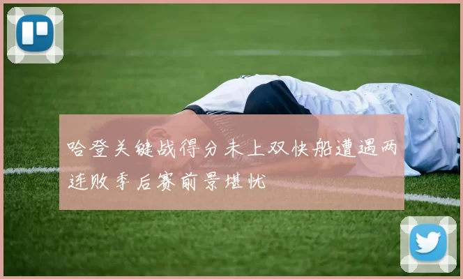 哈登关键战得分未上双快船遭遇两连败季后赛前景堪忧