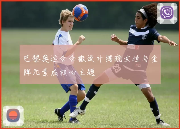 巴黎奥运会会徽设计揭晓女性与金牌元素成核心主题