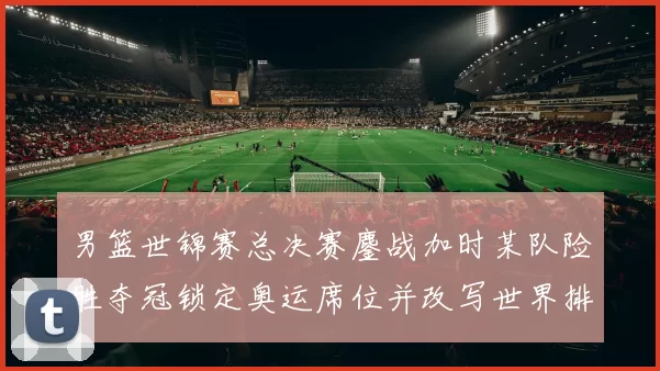 男篮世锦赛总决赛鏖战加时某队险胜夺冠锁定奥运席位并改写世界排名