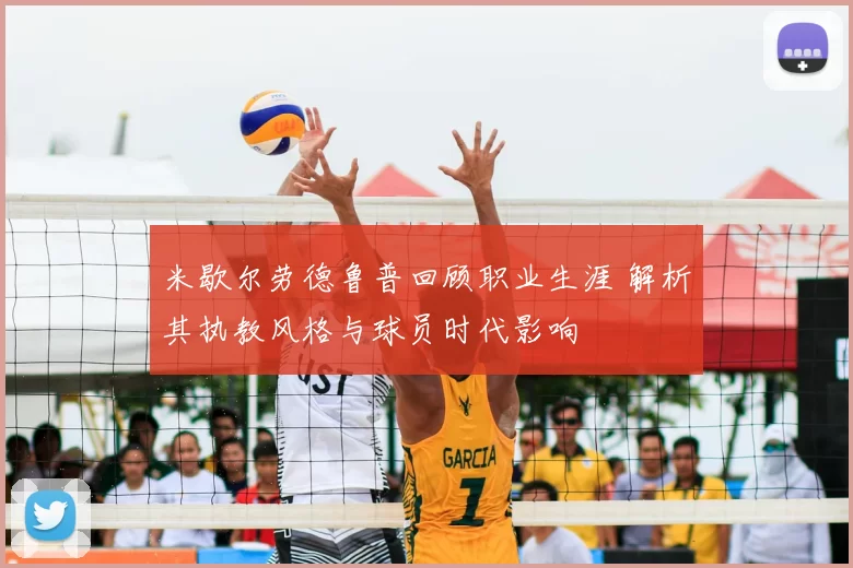 米歇尔劳德鲁普回顾职业生涯 解析其执教风格与球员时代影响