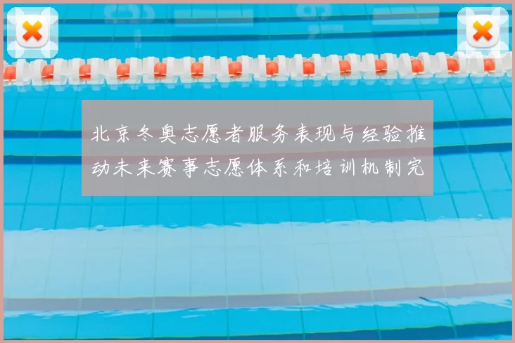 北京冬奥志愿者服务表现与经验推动未来赛事志愿体系和培训机制完善