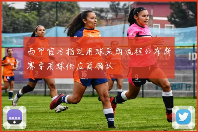 西甲官方指定用球采购流程公布新赛季用球供应商确认
