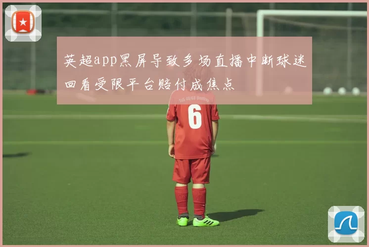 英超app黑屏导致多场直播中断球迷回看受限平台赔付成焦点