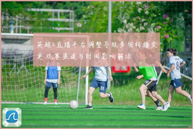 英超a直播平台调整导致多场转播变更 观赛渠道与时间影响解读
